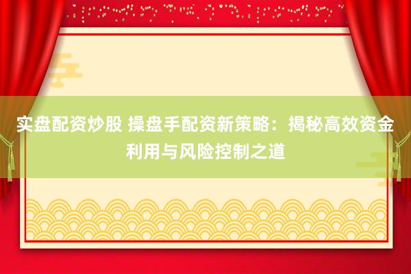 实盘配资炒股 操盘手配资新策略：揭秘高效资金利用与风险控制之道
