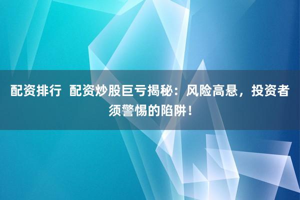 配资排行  配资炒股巨亏揭秘：风险高悬，投资者须警惕的陷阱！