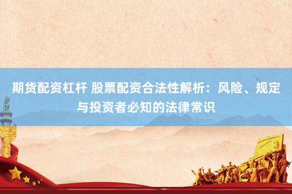 期货配资杠杆 股票配资合法性解析：风险、规定与投资者必知的法律常识