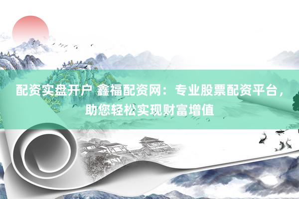配资实盘开户 鑫福配资网：专业股票配资平台，助您轻松实现财富增值