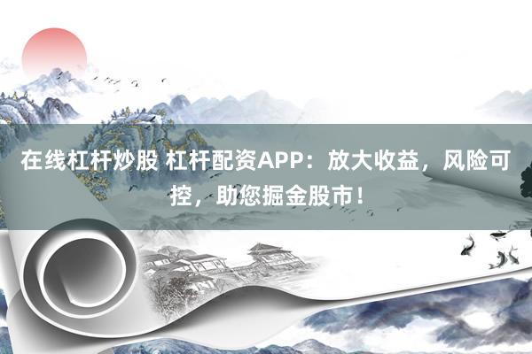 在线杠杆炒股 杠杆配资APP：放大收益，风险可控，助您掘金股市！