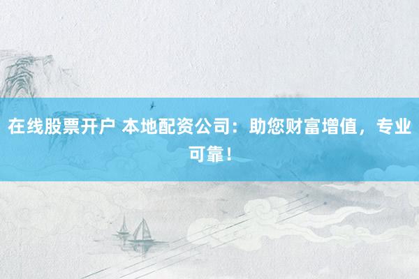 在线股票开户 本地配资公司：助您财富增值，专业可靠！