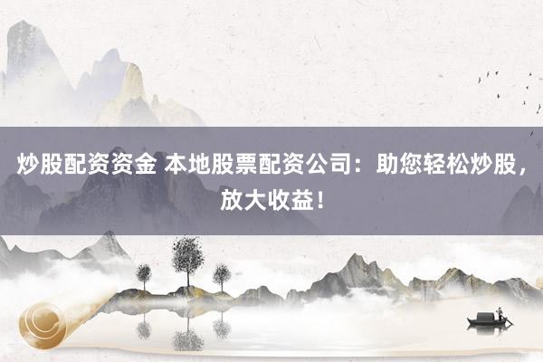 炒股配资资金 本地股票配资公司：助您轻松炒股，放大收益！
