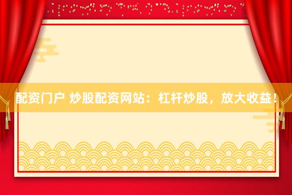 配资门户 炒股配资网站：杠杆炒股，放大收益！