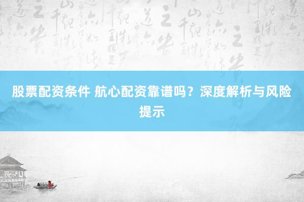 股票配资条件 航心配资靠谱吗？深度解析与风险提示