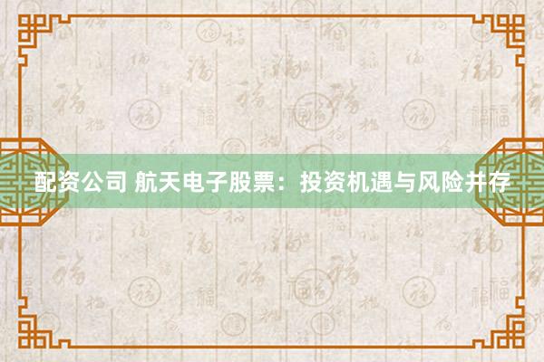 配资公司 航天电子股票：投资机遇与风险并存