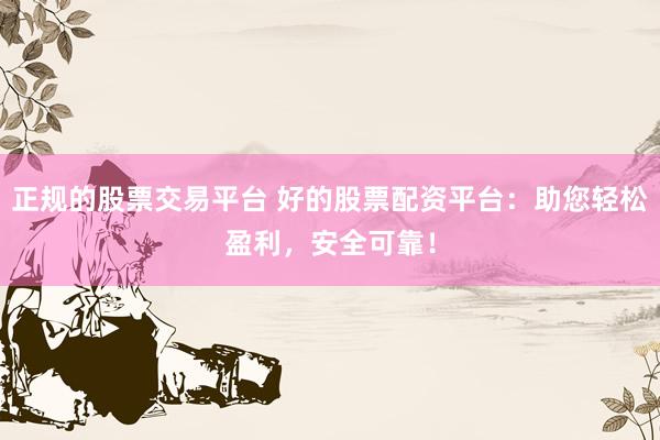 正规的股票交易平台 好的股票配资平台：助您轻松盈利，安全可靠！