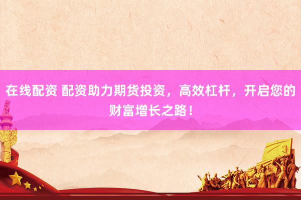 在线配资 配资助力期货投资，高效杠杆，开启您的财富增长之路！