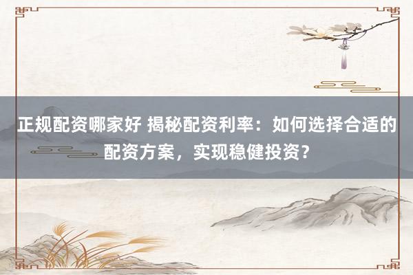 正规配资哪家好 揭秘配资利率：如何选择合适的配资方案，实现稳健投资？