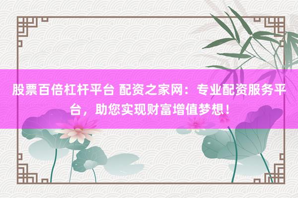 股票百倍杠杆平台 配资之家网：专业配资服务平台，助您实现财富增值梦想！