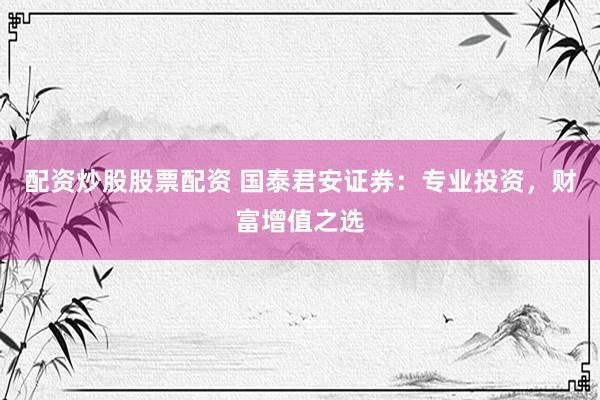 配资炒股股票配资 国泰君安证券：专业投资，财富增值之选