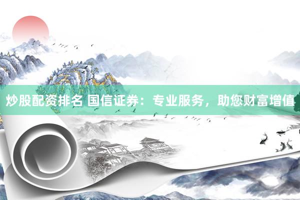 炒股配资排名 国信证券：专业服务，助您财富增值