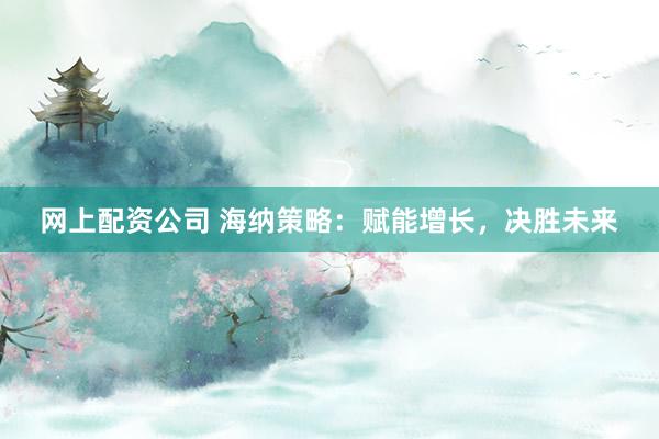 网上配资公司 海纳策略：赋能增长，决胜未来