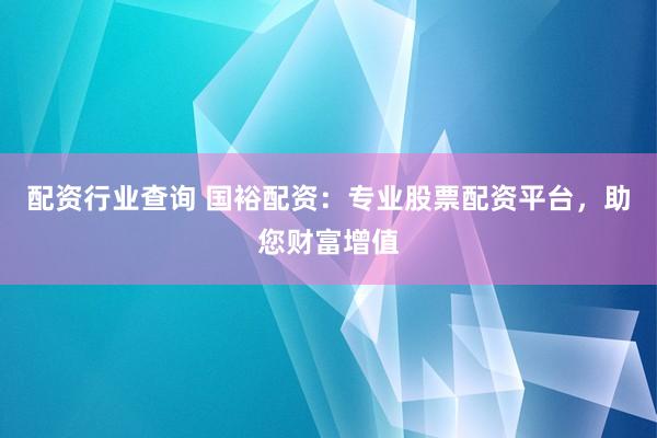 配资行业查询 国裕配资：专业股票配资平台，助您财富增值