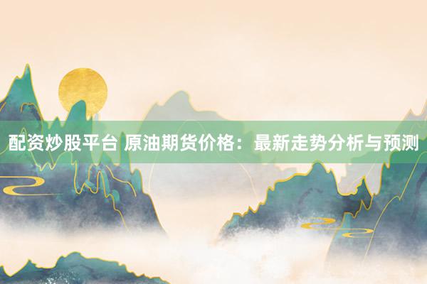 配资炒股平台 原油期货价格：最新走势分析与预测