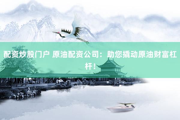 配资炒股门户 原油配资公司：助您撬动原油财富杠杆！