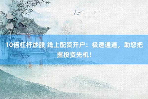 10倍杠杆炒股 线上配资开户：极速通道，助您把握投资先机！