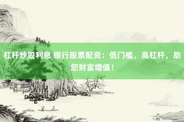 杠杆炒股利息 银行股票配资：低门槛，高杠杆，助您财富增值！