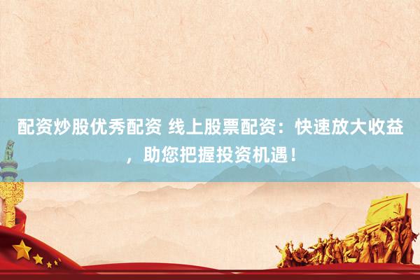 配资炒股优秀配资 线上股票配资：快速放大收益，助您把握投资机遇！