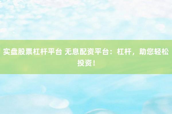实盘股票杠杆平台 无息配资平台：杠杆，助您轻松投资！