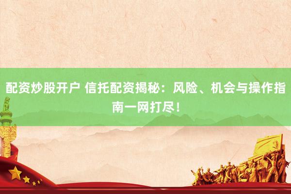 配资炒股开户 信托配资揭秘：风险、机会与操作指南一网打尽！