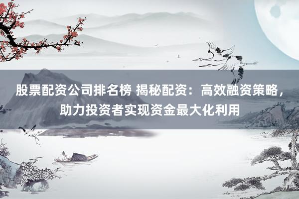 股票配资公司排名榜 揭秘配资：高效融资策略，助力投资者实现资金最大化利用