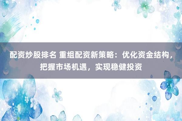配资炒股排名 重组配资新策略：优化资金结构，把握市场机遇，实现稳健投资