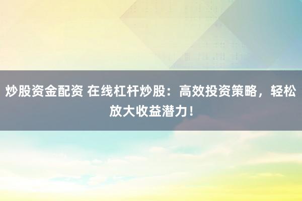 炒股资金配资 在线杠杆炒股：高效投资策略，轻松放大收益潜力！