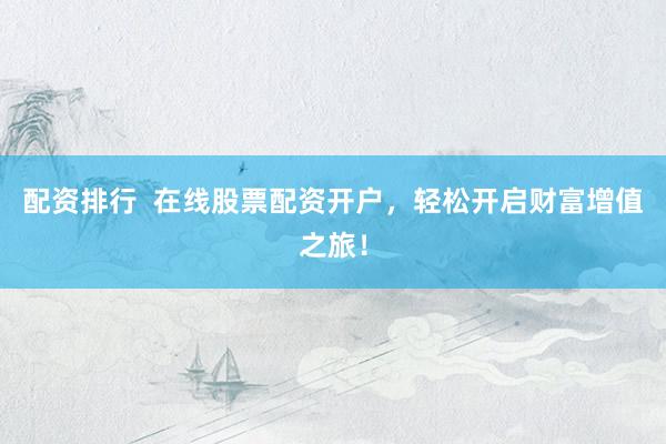 配资排行  在线股票配资开户，轻松开启财富增值之旅！