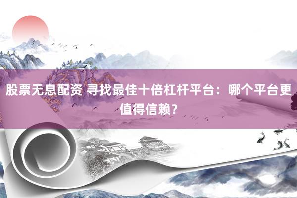 股票无息配资 寻找最佳十倍杠杆平台：哪个平台更值得信赖？