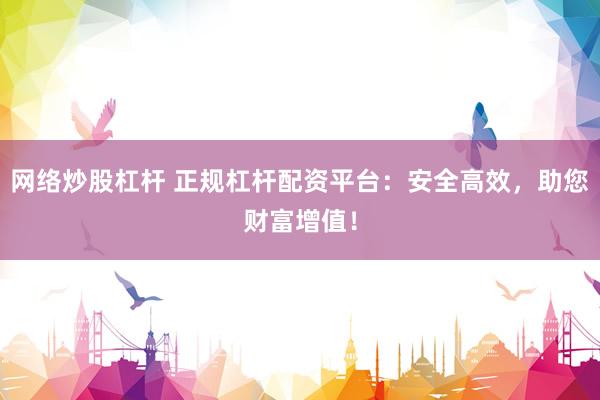 网络炒股杠杆 正规杠杆配资平台：安全高效，助您财富增值！