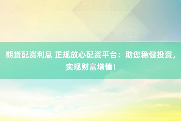 期货配资利息 正规放心配资平台：助您稳健投资，实现财富增值！