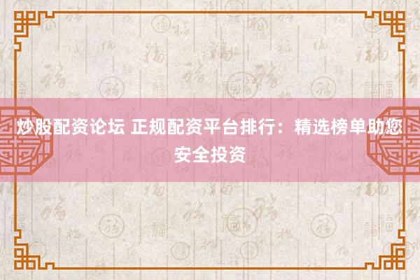 炒股配资论坛 正规配资平台排行：精选榜单助您安全投资