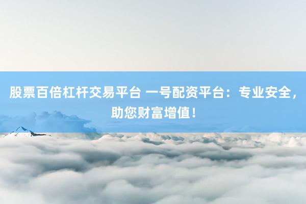 股票百倍杠杆交易平台 一号配资平台：专业安全，助您财富增值！