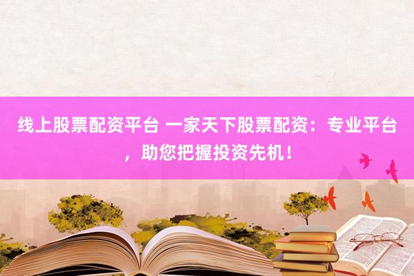 线上股票配资平台 一家天下股票配资：专业平台，助您把握投资先机！