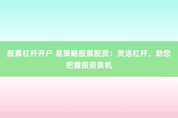 股票杠杆开户 易策略股票配资：灵活杠杆，助您把握投资良机