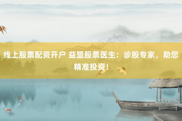 线上股票配资开户 益盟股票医生：诊股专家，助您精准投资！