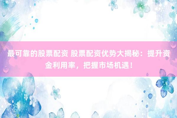 最可靠的股票配资 股票配资优势大揭秘：提升资金利用率，把握市场机遇！