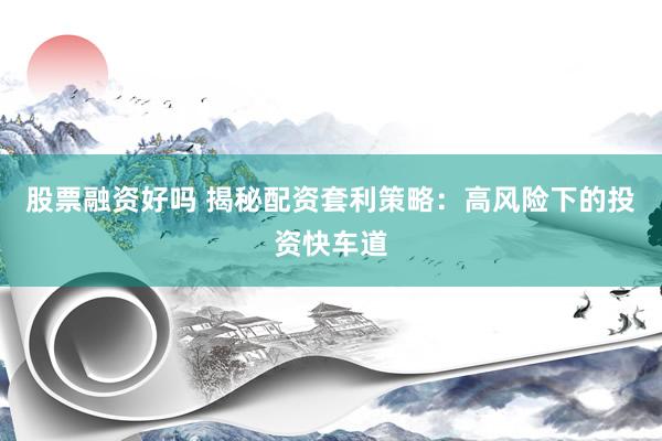 股票融资好吗 揭秘配资套利策略：高风险下的投资快车道