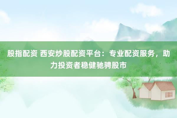 股指配资 西安炒股配资平台：专业配资服务，助力投资者稳健驰骋股市