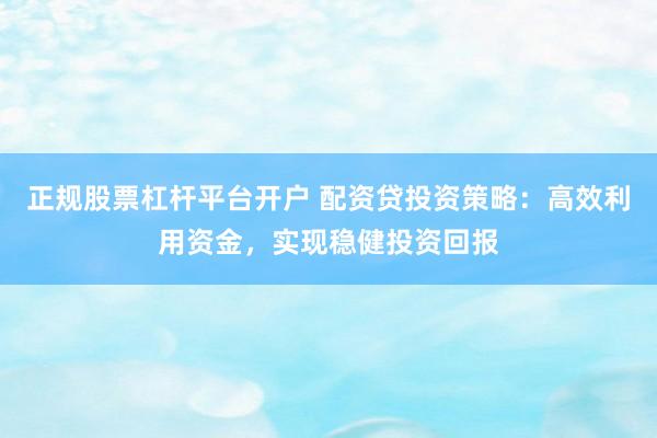 正规股票杠杆平台开户 配资贷投资策略：高效利用资金，实现稳健投资回报