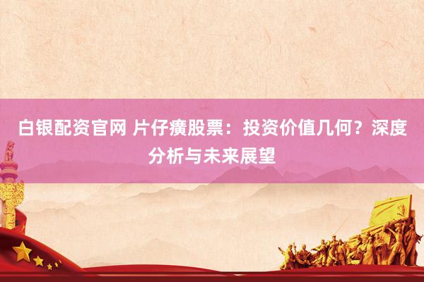 白银配资官网 片仔癀股票：投资价值几何？深度分析与未来展望