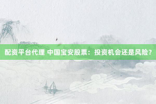 配资平台代理 中国宝安股票：投资机会还是风险？