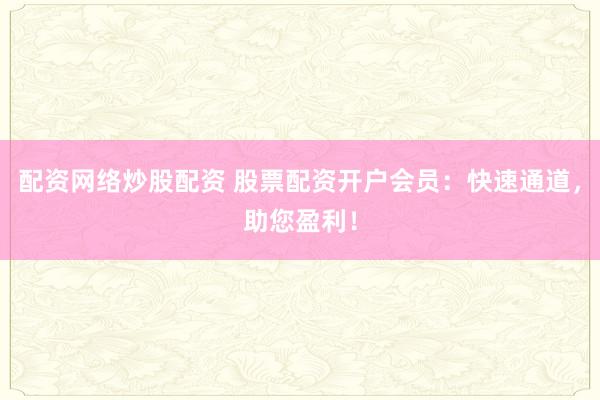 配资网络炒股配资 股票配资开户会员：快速通道，助您盈利！