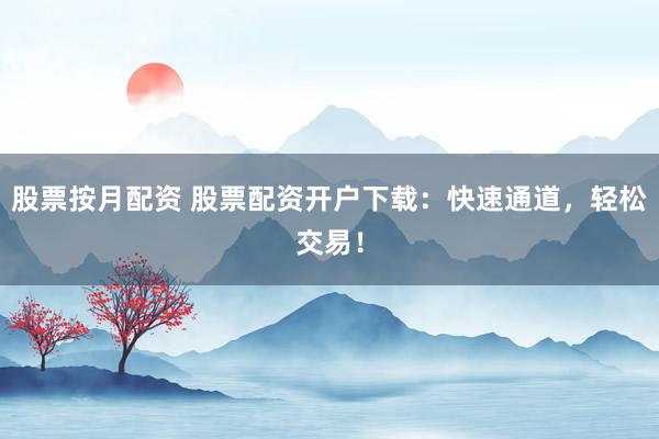 股票按月配资 股票配资开户下载：快速通道，轻松交易！