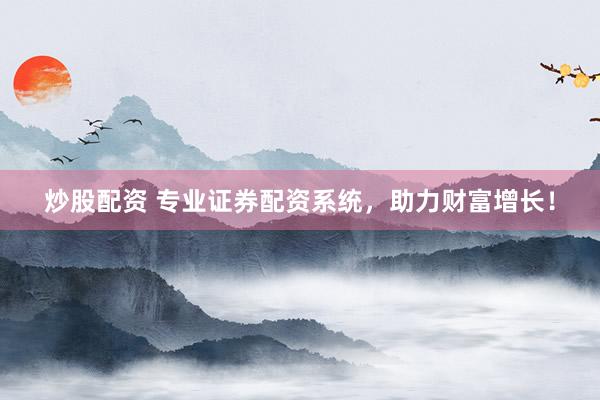 炒股配资 专业证券配资系统，助力财富增长！