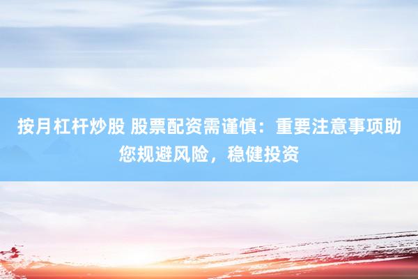 按月杠杆炒股 股票配资需谨慎：重要注意事项助您规避风险，稳健投资