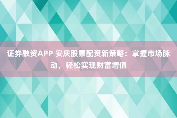 证券融资APP 安庆股票配资新策略：掌握市场脉动，轻松实现财富增值