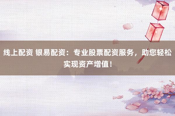 线上配资 银易配资：专业股票配资服务，助您轻松实现资产增值！