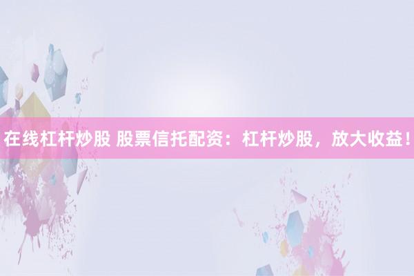 在线杠杆炒股 股票信托配资：杠杆炒股，放大收益！